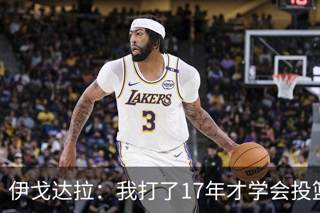 伊戈达拉：我打了17年才学会投篮 没接受过姿势训练全靠自己摸索