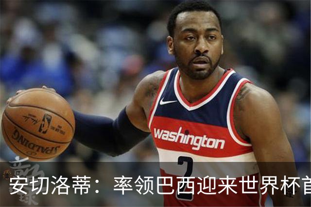 安切洛蒂：率领巴西迎来世界杯首战 既是责任也是荣光